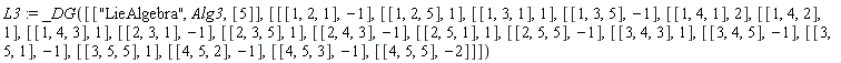 L3 := _DG([["LieAlgebra", Alg3, [5]], [[[1, 2, 1], -1], [[1, 2, 5], 1], [[1, 3, 1], 1], [[1, 3, 5], -1], [[1, 4, 1], 2], [[1, 4, 2], 1], [[1, 4, 3], 1], [[2, 3, 1], -1], [[2, 3, 5], 1], [[2, 4, 3], -1], [[2, 5, 1], 1], [[2, 5, 5], -1], [[3, 4, 3], 1], [[3, 4, 5], -1], [[3, 5, 1], -1], [[3, 5, 5], 1], [[4, 5, 2], -1], [[4, 5, 3], -1], [[4, 5, 5], -2]]])