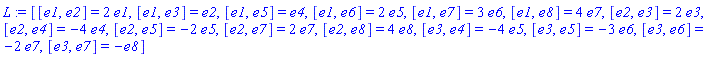 L := [[e1, e2] = 2*e1, [e1, e3] = e2, [e1, e5] = e4, [e1, e6] = 2*e5, [e1, e7] = 3*e6, [e1, e8] = 4*e7, [e2, e3] = 2*e3, [e2, e4] = -4*e4, [e2, e5] = -2*e5, [e2, e7] = 2*e7, [e2, e8] = 4*e8, [e3, e4] = -4*e5, [e3, e5] = -3*e6, [e3, e6] = -2*e7, [e3, e7] = -e8]