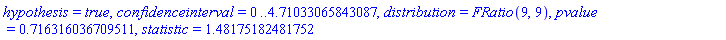 hypothesis = true, confidenceinterval = 0 .. 4.71033065843087, distribution = FRatio(9, 9), pvalue = .716316036709511, statistic = 1.48175182481752