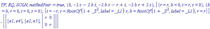 TF, EQ, SOLN, natRedPair := true, {0, -2*s-2*b*t, -2*b*s-r+t, -2*b*r+2*s}, [{r = r, b = 0, t = r, s = 0}, {b = b, r = 0, t = 0, s = 0}, {t = -r, s = RootOf(1+_Z^2, label = _L1)*r, b = RootOf(1+_Z^2, label = _L1), r = r}], [[[e1, e4], [e2, e3], Matrix([[r, 0], [0, r]])]]