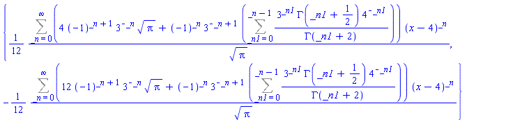 {(1/12)*(Sum((4*(-1)^(_n+1)*3^(-_n)*Pi^(1/2)+(-1)^_n*3^(-_n+1)*(Sum(3^_n1*GAMMA(_n1+1/2)*4^(-_n1)/GAMMA(_n1+2), _n1 = 0 .. _n-1)))*(x-4)^_n, _n = 0 .. infinity))/Pi^(1/2), -(1/12)*(Sum((12*(-1)^(_n+1)*3^(-_n)*Pi^(1/2)+(-1)^_n*3^(-_n+1)*(Sum(3^_n1*GAMMA(_n1+1/2)*4^(-_n1)/GAMMA(_n1+2), _n1 = 0 .. _n-1)))*(x-4)^_n, _n = 0 .. infinity))/Pi^(1/2)}