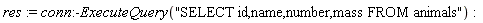 res := conn:-ExecuteQuery("SELECT id,name,number,mass FROM animals")