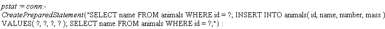 pstat := conn:-CreatePreparedStatement("SELECT name FROM animals WHERE id = ?; INSERT INTO animals( id, name, number, mass ) VALUES( ?, ?, ?, ? ); SELECT name FROM animals WHERE id = ?;")