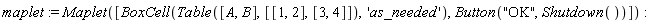 maplet := Maplet([BoxCell(Table([A, B], [[1, 2], [3, 4]]), 'as_needed'), Button("OK", Shutdown())])