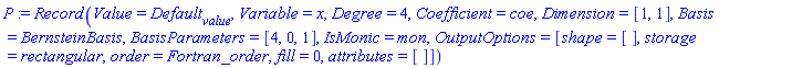 P := Record(Value = Default[value], Variable = x, Degree = 4, Coefficient = coe, Dimension = [1, 1], Basis = BernsteinBasis, BasisParameters = [4, 0, 1], IsMonic = mon, OutputOptions = [shape = [], storage = rectangular, order = Fortran_order, fill = 0, attributes = []])