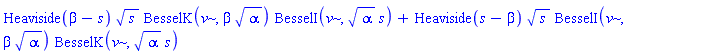 Heaviside(beta-s)*s^(1/2)*BesselK(v, beta*alpha^(1/2))*BesselI(v, alpha^(1/2)*s)+Heaviside(s-beta)*s^(1/2)*BesselI(v, beta*alpha^(1/2))*BesselK(v, alpha^(1/2)*s)
