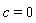 c = 0