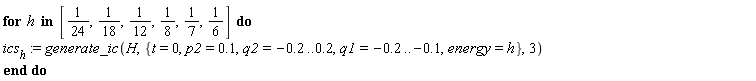 for h in [1/24, 1/18, 1/12, 1/8, 1/7, 1/6] do ics[h] := generate_ic(H, {energy = h, p2 = .1, q1 = -.2 .. -.1, q2 = -.2 .. .2, t = 0}, 3) end do