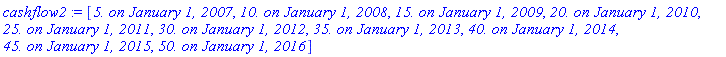 cashflow2 := [`5. on January 1, 2007`, `10. on January 1, 2008`, `15. on January 1, 2009`, `20. on January 1, 2010`, `25. on January 1, 2011`, `30. on January 1, 2012`, `35. on January 1, 2013`, `40. on January 1, 2014`, `45. on January 1, 2015`, `50. on January 1, 2016`]