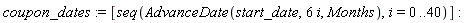 coupon_dates := [seq(AdvanceDate(start_date, 6*i, Months), i = 0 .. 40)]