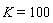 K = 100