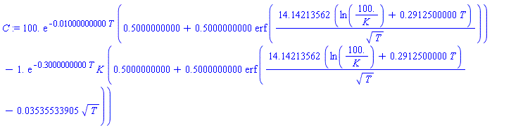 C := 100.*exp(-0.1000000000e-1*T)*(.5000000000+.5000000000*erf(14.14213562*(ln(100./K)+.2912500000*T)/T^(1/2)))-1.*exp(-.3000000000*T)*K*(.5000000000+.5000000000*erf(14.14213562*(ln(100./K)+.2912500000*T)/T^(1/2)-0.3535533905e-1*T^(1/2)))