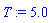 T := 5.0