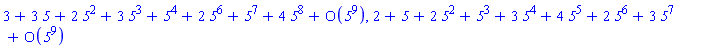 series(3+3*`5`+2*`5`^2+3*`5`^3+`5`^4+2*`5`^6+`5`^7+4*`5`^8+O(`5`^9),`5`,9), series(2+`5`+2*`5`^2+`5`^3+3*`5`^4+4*`5`^5+2*`5`^6+3*`5`^7+O(`5`^9),`5`,9)