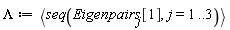 Lambda := `<,>`(seq(Eigenpairs[j][1], j = 1 .. 3))