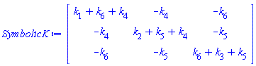 SymbolicK := Matrix(3, 3, {(1, 1) = k[1]+k[6]+k[4], (1, 2) = -k[4], (1, 3) = -k[6], (2, 1) = -k[4], (2, 2) = k[2]+k[5]+k[4], (2, 3) = -k[5], (3, 1) = -k[6], (3, 2) = -k[5], (3, 3) = k[6]+k[3]+k[5]})