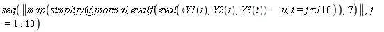 seq(LinearAlgebra[Norm](map(`@`(simplify, fnormal), evalf(eval(`<,>`(Y1(t), Y2(t), Y3(t))-u, t = (1/10)*j*Pi)), 7)), j = 1 .. 10)