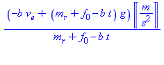 (Typesetting:-mprintslash)([(-b*v[e]+(m[r]+f[0]-b*t)*g)*Unit(m/s^2)/(m[r]+f[0]-b*t)], [(-b*v[e]+(m[r]+f[0]-b*t)*g)*Units:-Unit(m/s^2)/(m[r]+f[0]-b*t)])