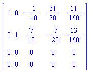Matrix(4, 5, {(1, 1) = 1, (1, 2) = 0, (1, 3) = -1/10, (1, 4) = 31/20, (1, 5) = 11/160, (2, 1) = 0, (2, 2) = 1, (2, 3) = 7/10, (2, 4) = -7/20, (2, 5) = 13/160, (3, 1) = 0, (3, 2) = 0, (3, 3) = 0, (3, 4) = 0, (3, 5) = 0, (4, 1) = 0, (4, 2) = 0, (4, 3) = 0, (4, 4) = 0, (4, 5) = 0})