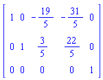 Matrix(3, 5, {(1, 1) = 1, (1, 2) = 0, (1, 3) = -19/5, (1, 4) = -31/5, (1, 5) = 0, (2, 1) = 0, (2, 2) = 1, (2, 3) = 3/5, (2, 4) = 22/5, (2, 5) = 0, (3, 1) = 0, (3, 2) = 0, (3, 3) = 0, (3, 4) = 0, (3, 5) = 1})