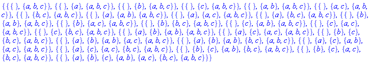 {{{}, {a, b, c}}, {{}, {a}, {a, b, c}}, {{}, {b}, {a, b, c}}, {{}, {c}, {a, b, c}}, {{}, {a, b}, {a, b, c}}, {{}, {a, c}, {a, b, c}}, {{}, {b, c}, {a, b, c}}, {{}, {a}, {a, b}, {a, b, c}}, {{}, {a}, {a, c}, {a, b, c}}, {{}, {a}, {b, c}, {a, b, c}}, {{}, {b}, {a, b}, {a, b, c}}, {{}, {b}, {a, c}, {a, b, c}}, {{}, {b}, {b, c}, {a, b, c}}, {{}, {c}, {a, b}, {a, b, c}}, {{}, {c}, {a, c}, {a, b, c}}, {{}, {c}, {b, c}, {a, b, c}}, {{}, {a}, {b}, {a, b}, {a, b, c}}, {{}, {a}, {c}, {a, c}, {a, b, c}}, {{}, {b}, {c}, {b, c}, {a, b, c}}, {{}, {a}, {b}, {a, b}, {a, c}, {a, b, c}}, {{}, {a}, {b}, {a, b}, {b, c}, {a, b, c}}, {{}, {a}, {c}, {a, b}, {a, c}, {a, b, c}}, {{}, {a}, {c}, {a, c}, {b, c}, {a, b, c}}, {{}, {b}, {c}, {a, b}, {b, c}, {a, b, c}}, {{}, {b}, {c}, {a, c}, {b, c}, {a, b, c}}, {{}, {a}, {b}, {c}, {a, b}, {a, c}, {b, c}, {a, b, c}}}
