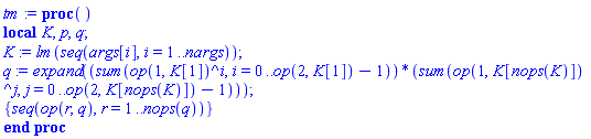 proc () local K, p, q; K := lm(seq(args[i], i = 1 .. nargs)); q := expand((sum(op(1, K[1])^i, i = 0 .. op(2, K[1])-1))*(sum(op(1, K[nops(K)])^j, j = 0 .. op(2, K[nops(K)])-1))); {seq(op(r, q), r = 1 .. nops(q))} end proc