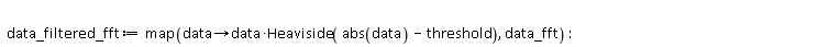 data_filtered_fft := map(proc (data) options operator, arrow; data*Heaviside(abs(data)-threshold) end proc, data_fft):