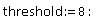 threshold := 8: