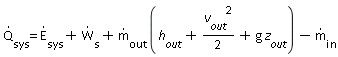 `#mscripts(mi("Q",fontstyle = "normal"),mi("sys",fontstyle = "normal"),none(),none(),mo("&period;"),none(),none())` = `#mscripts(mi("E",fontstyle = "normal"),mi("sys",fontstyle = "normal"),none(),none(),mo("&period;"),none(),none())`+`#mscripts(mi("W",fontstyle = "normal"),mi("s",fontstyle = "normal"),none(),none(),mo("&period;"),none(),none())`+`#mscripts(mi("m",fontstyle = "normal"),mi("out",fontstyle = "normal"),none(),none(),mo("&period;"),none(),none())`*(h__out+(1/2)*v__out^2+g*z__out)-`#mscripts(mi("m",fontstyle = "normal"),mo("in"),none(),none(),mo("&period;"),none(),none())`