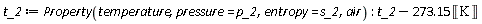 t_2 := ThermophysicalData:-Property(temperature, pressure = p_2, entropy = s_2, air); -1; Units:-Standard:-`+`(t_2, Units:-Standard:-`-`(Units:-Standard:-`*`(273.15, Units:-Standard:-Unit('K'))))