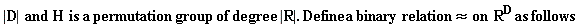 "|D|  and H  is a permutation group of degree  |R|. Define a binary relation &approx; on  R^(D) as follows "