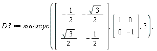 D3 := metacyc(Matrix(2, 2, {(1, 1) = -1/2, (1, 2) = -(1/2)*sqrt(3), (2, 1) = (1/2)*sqrt(3), (2, 2) = -1/2}), Matrix(2, 2, {(1, 1) = 1, (1, 2) = 0, (2, 1) = 0, (2, 2) = -1}), 3)