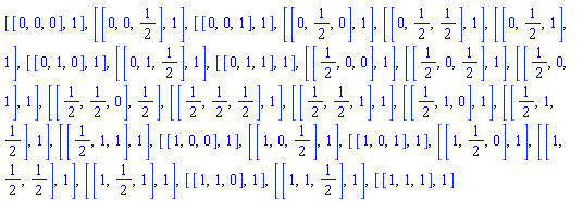 [[0, 0, 0], 1], [[0, 0, 1/2], 1], [[0, 0, 1], 1], [[0, 1/2, 0], 1], [[0, 1/2, 1/2], 1], [[0, 1/2, 1], 1], [[0, 1, 0], 1], [[0, 1, 1/2], 1], [[0, 1, 1], 1], [[1/2, 0, 0], 1], [[1/2, 0, 1/2], 1], [[1/2, 0, 1], 1], [[1/2, 1/2, 0], 1/2], [[1/2, 1/2, 1/2], 1], [[1/2, 1/2, 1], 1], [[1/2, 1, 0], 1], [[1/2, 1, 1/2], 1], [[1/2, 1, 1], 1], [[1, 0, 0], 1], [[1, 0, 1/2], 1], [[1, 0, 1], 1], [[1, 1/2, 0], 1], [[1, 1/2, 1/2], 1], [[1, 1/2, 1], 1], [[1, 1, 0], 1], [[1, 1, 1/2], 1], [[1, 1, 1], 1]