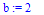 b := 2