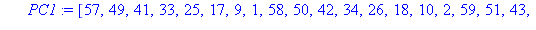 proc (Key::list) local i, k, PC1, PC2, ks, C, D, CD, KPC1, KI; ks := [1, 1, 2, 2, 2, 2, 2, 2, 1, 2, 2, 2, 2, 2, 2, 1]; PC1 := [57, 49, 41, 33, 25, 17, 9, 1, 58, 50, 42, 34, 26, 18, 10, 2, 59, 51, 43, ...