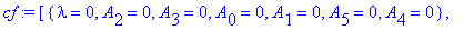 cf := [{lambda = 0, A[2] = 0, A[3] = 0, A[0] = 0, A[1] = 0, A[5] = 0, A[4] = 0}, {A[2] = 0, A[3] = 0, A[1] = 0, A[5] = 0, A[4] = 0, lambda = 1, A[0] = -1}, {A[2] = 0, A[3] = 0, A[1] = -2, A[5] = 0, A[4...