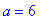 a = 6