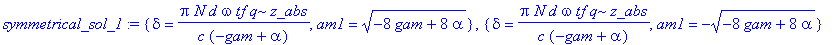 symmetrical_sol_1 := {delta = Pi*N*d*omega*tf*q*z_abs/(c*(-gam+alpha)), am1 = sqrt(-8*gam+8*alpha)}, {delta = Pi*N*d*omega*tf*q*z_abs/(c*(-gam+alpha)), am1 = -sqrt(-8*gam+8*alpha)}