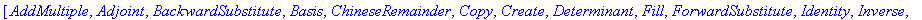 [AddMultiple, Adjoint, BackwardSubstitute, Basis, ChineseRemainder, Copy, Create, Determinant, Fill, ForwardSubstitute, Identity, Inverse, LUApply, LUDecomposition, LinIntSolve, MatBasis, MatGcd, Mod, ...