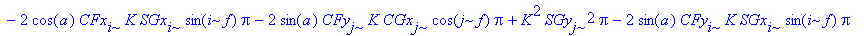 R23 := K^2*SGy[i]^2*Pi-2*cos(a)*CFx[i]*K*CGx[i]*cos(i*f)*Pi+K^2*SGx[j]^2*Pi-2*cos(a)*CFy[j]*K*CGy[j]*cos(j*f)*Pi+CFx[i]^2*Pi-2*cos(a)*CFy[i]*K*CGy[i]*cos(i*f)*Pi+CFx[j]^2*Pi+CFy[i]^2*Pi+CFy[j]^2*Pi+2*s...
