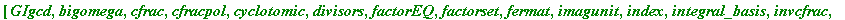 [GIgcd, bigomega, cfrac, cfracpol, cyclotomic, divisors, factorEQ, factorset, fermat, imagunit, index, integral_basis, invcfrac, invphi, issqrfree, jacobi, kronecker, lambda, legendre, mcombine, mersen...