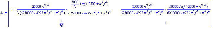 A[3] := matrix([[1+25000/3*Pi^2*f^2/(6250000-4975*Pi^2*f^2+Pi^4*f^4)-5000/3*I*Pi*f*(-2500+Pi^2*f^2)/(6250000-4975*Pi^2*f^2+Pi^4*f^4), 250000*Pi^2*f^2/(6250000-4975*Pi^2*f^2+Pi^4*f^4)-50000*I*Pi*f*(-25...