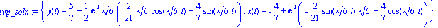 ivp_soln := {y(t) = 5/7+1/2*exp(t)*6^(1/2)*(2/21*6^(1/2)*cos(6^(1/2)*t)+4/7*sin(6^(1/2)*t)), x(t) = -4/7+exp(t)*(-2/21*sin(6^(1/2)*t)*6^(1/2)+4/7*cos(6^(1/2)*t))}