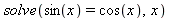 solve(sin(x) = cos(x), x)