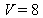 V = 8