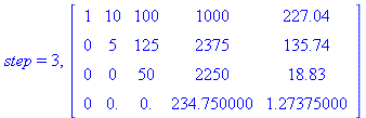 (Typesetting:-mprintslash)([step = 3, matrix([[1, 10, 100, 1000, 227.04], [0, 5, 125, 2375, 135.74], [0, 0, 50, 2250, 18.83], [0, 0., 0., 234.750000, 1.27375000]])], [step = 3, C])