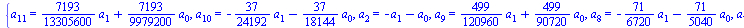 {a[11] = `+`(`*`(`/`(7193, 13305600), `*`(a[1])), `*`(`/`(7193, 9979200), `*`(a[0]))), a[10] = `+`(`-`(`*`(`/`(37, 24192), `*`(a[1]))), `-`(`*`(`/`(37, 18144), `*`(a[0])))), a[2] = `+`(`-`(a[1]), `-`(...