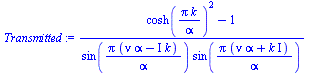 `:=`(Transmitted, `/`(`*`(`+`(`*`(`^`(cosh(`/`(`*`(Pi, `*`(k)), `*`(alpha))), 2)), `-`(1))), `*`(sin(`/`(`*`(Pi, `*`(`+`(`*`(nu, `*`(alpha)), `-`(`*`(`+`(I), `*`(k)))))), `*`(alpha))), `*`(sin(`/`(`*`...