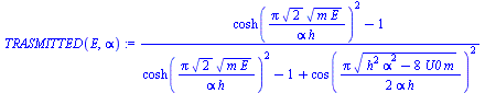 `:=`(TRASMITTED(E, alpha), `/`(`*`(`+`(`*`(`^`(cosh(`/`(`*`(Pi, `*`(`^`(2, `/`(1, 2)), `*`(`^`(`*`(m, `*`(E)), `/`(1, 2))))), `*`(alpha, `*`(h)))), 2)), `-`(1))), `*`(`+`(`*`(`^`(cosh(`/`(`*`(Pi, `*`(...