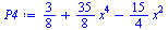 Typesetting:-mprintslash([`:=`(P4, `+`(`/`(3, 8), `*`(`/`(35, 8), `*`(`^`(x, 4))), `-`(`*`(`/`(15, 4), `*`(`^`(x, 2))))))], [`+`(`/`(3, 8), `*`(`/`(35, 8), `*`(`^`(x, 4))), `-`(`*`(`/`(15, 4), `*`(`^`...
